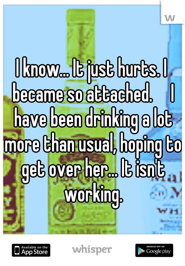 I know... It just hurts. I became so attached.

I have been drinking a lot more than usual, hoping to get over her... It isn't working.