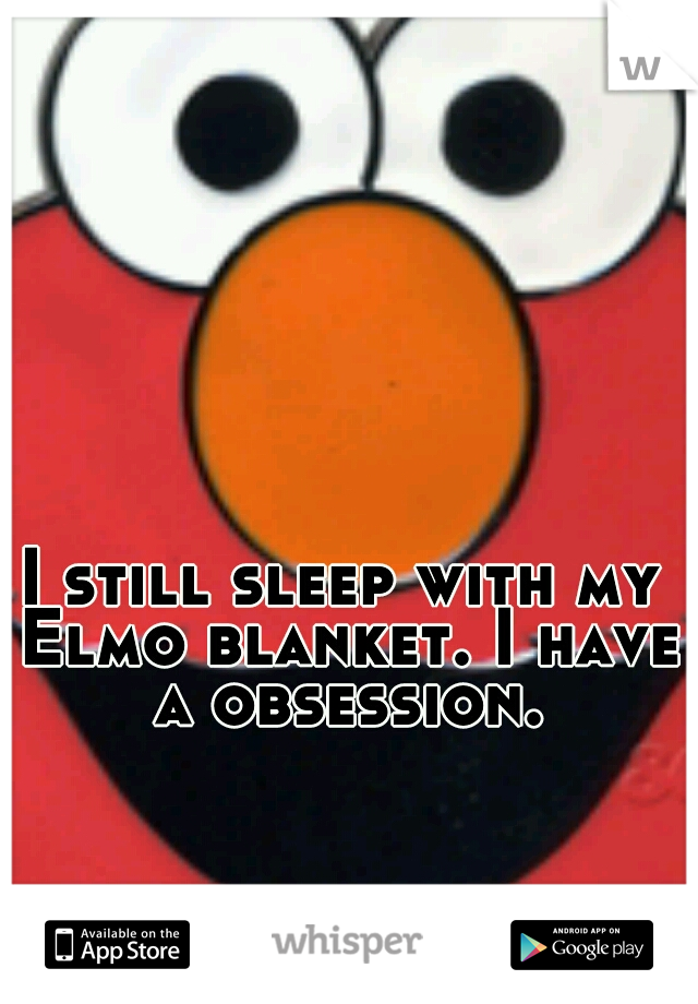 I still sleep with my Elmo blanket. I have a obsession.