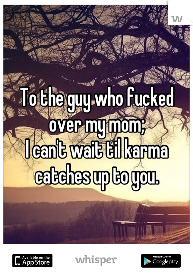 To the guy who fucked over my mom;
I can't wait til karma catches up to you.