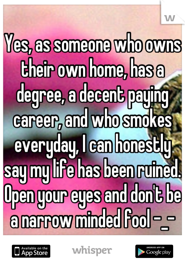 Yes, as someone who owns their own home, has a degree, a decent paying career, and who smokes everyday, I can honestly say my life has been ruined. Open your eyes and don't be a narrow minded fool -_-