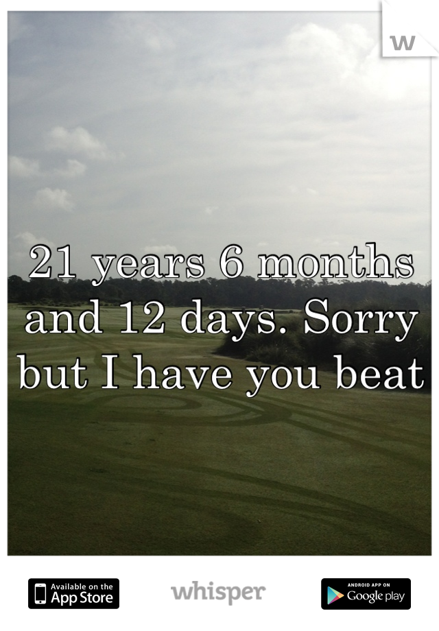 21 years 6 months and 12 days. Sorry but I have you beat