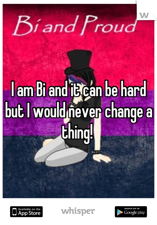 I am Bi and it can be hard but I would never change a thing! 
