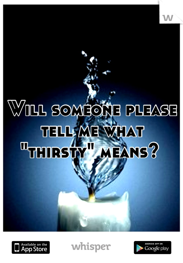 Will someone please tell me what "thirsty" means? 