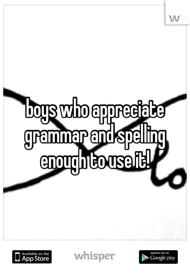 boys who appreciate grammar and spelling enough to use it!