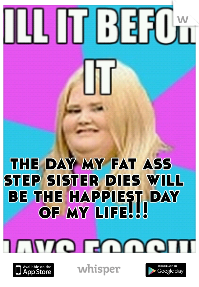 the day my fat ass step sister dies will be the happiest day of my life!!!