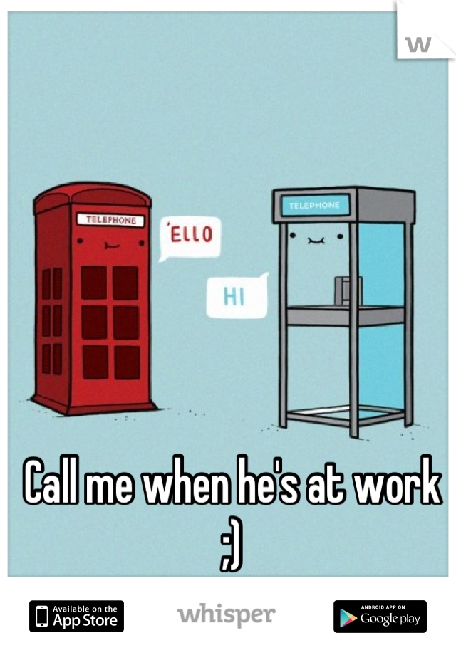 Call me when he's at work ;)