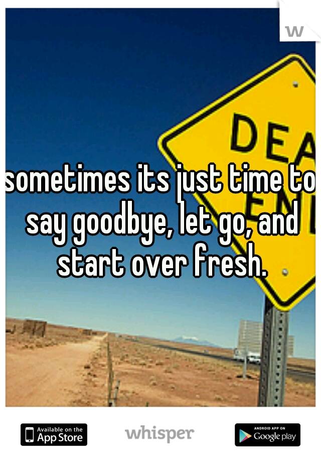 sometimes its just time to say goodbye, let go, and start over fresh.