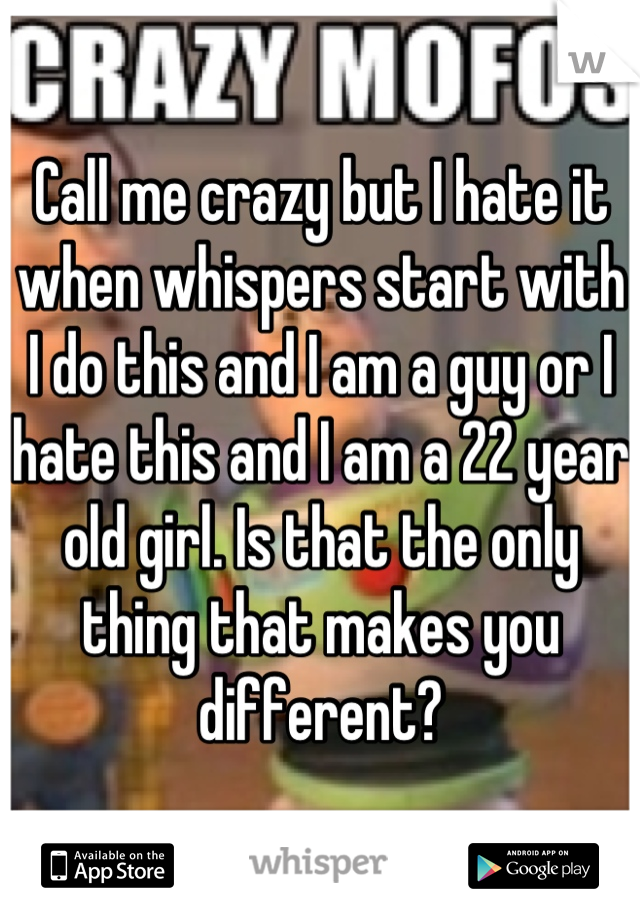 Call me crazy but I hate it when whispers start with I do this and I am a guy or I hate this and I am a 22 year old girl. Is that the only thing that makes you different?