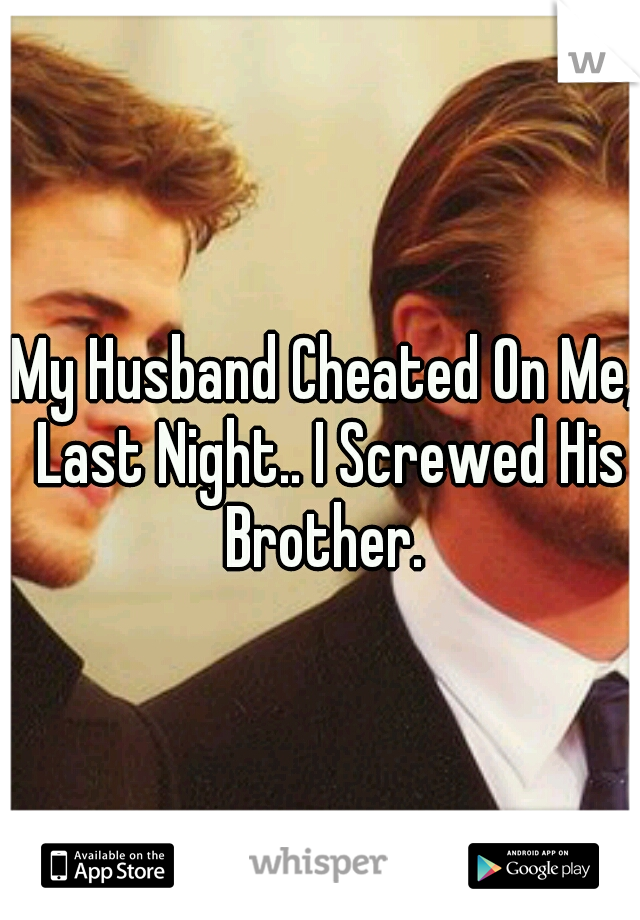 My Husband Cheated On Me, Last Night.. I Screwed His Brother. 