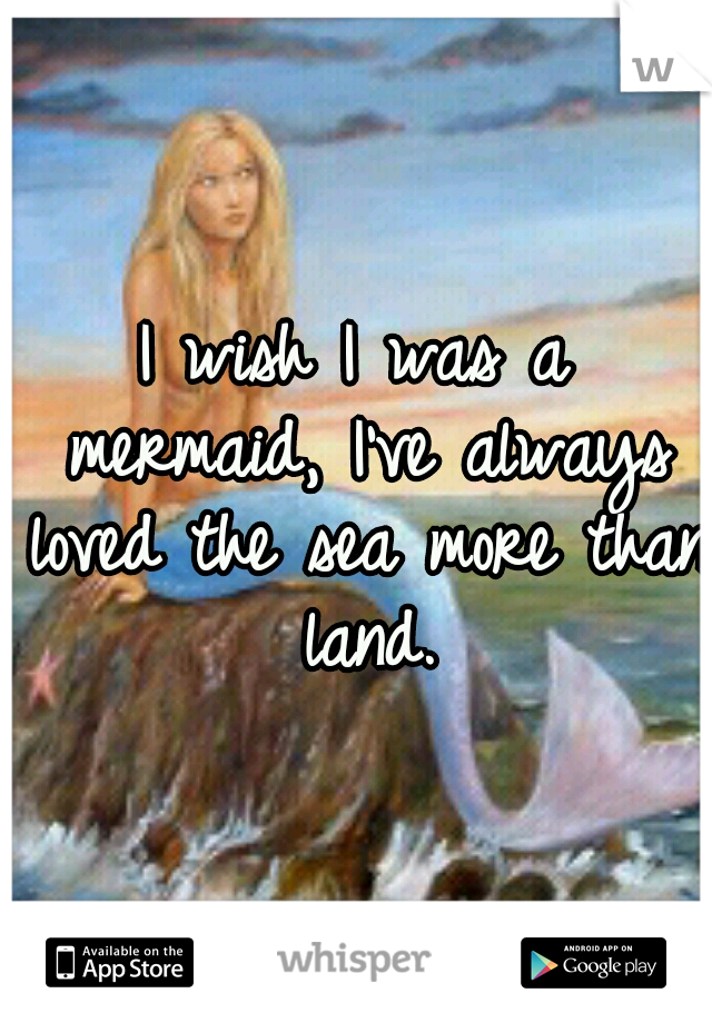 I wish I was a mermaid, I've always loved the sea more than land.