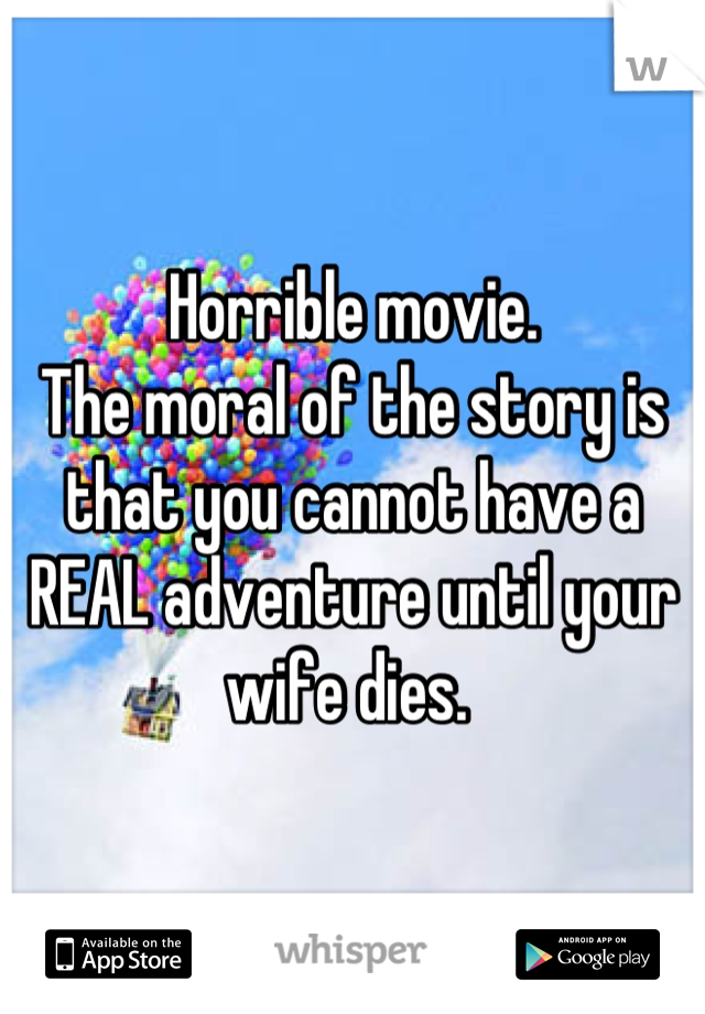 Horrible movie. 
The moral of the story is that you cannot have a REAL adventure until your wife dies. 