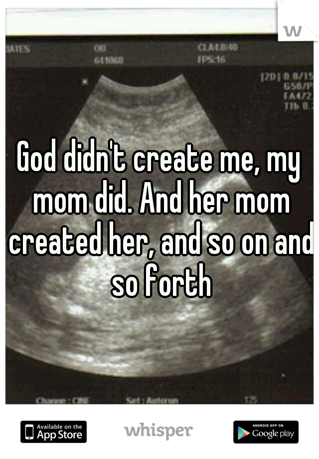 God didn't create me, my mom did. And her mom created her, and so on and so forth