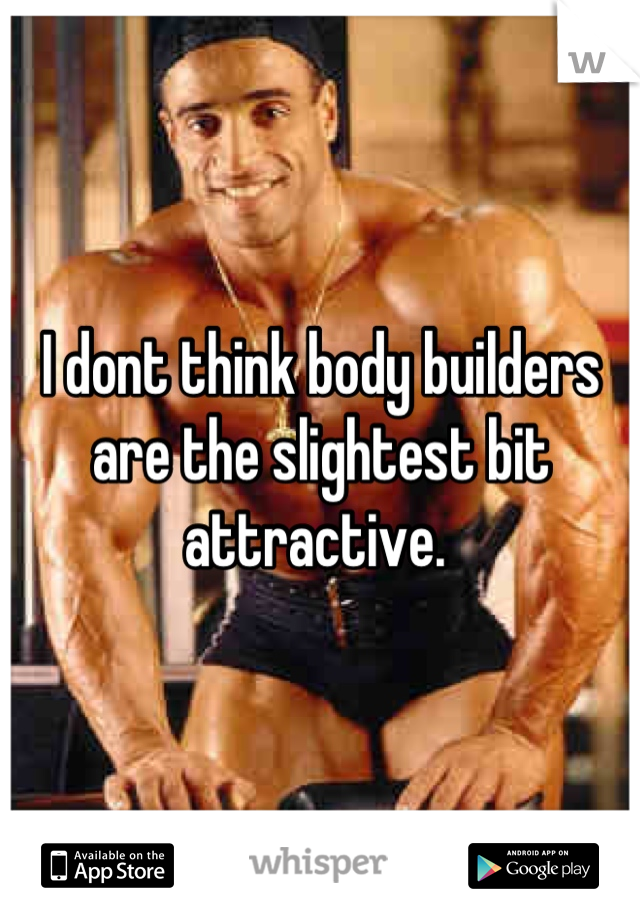 I dont think body builders are the slightest bit attractive. 