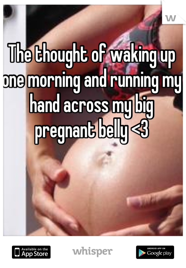 The thought of waking up one morning and running my hand across my big pregnant belly <3