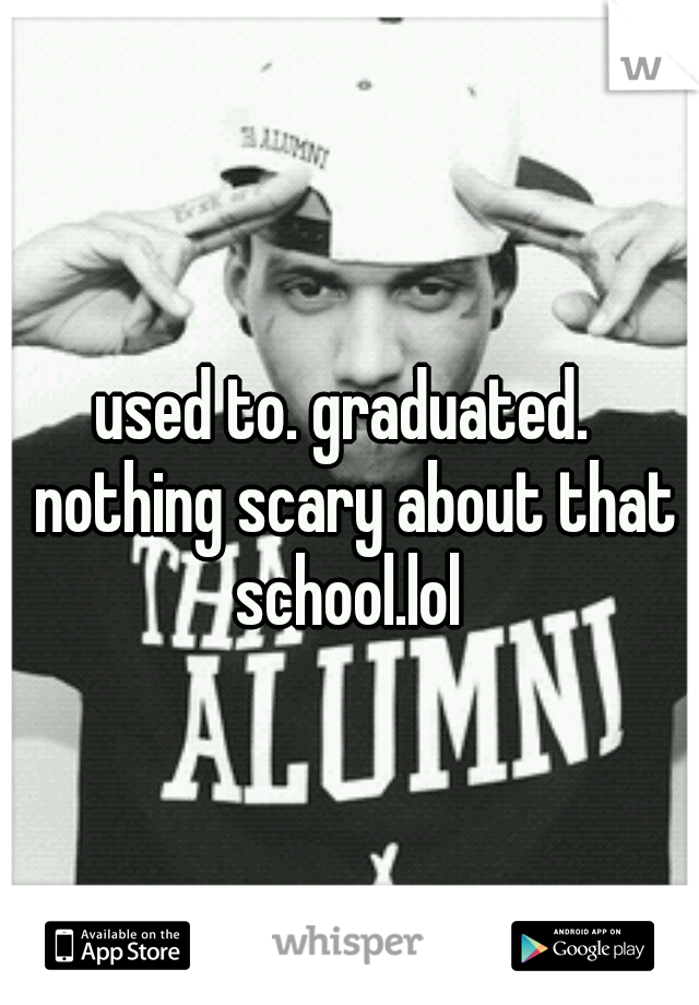 used to. graduated.  nothing scary about that school.lol 