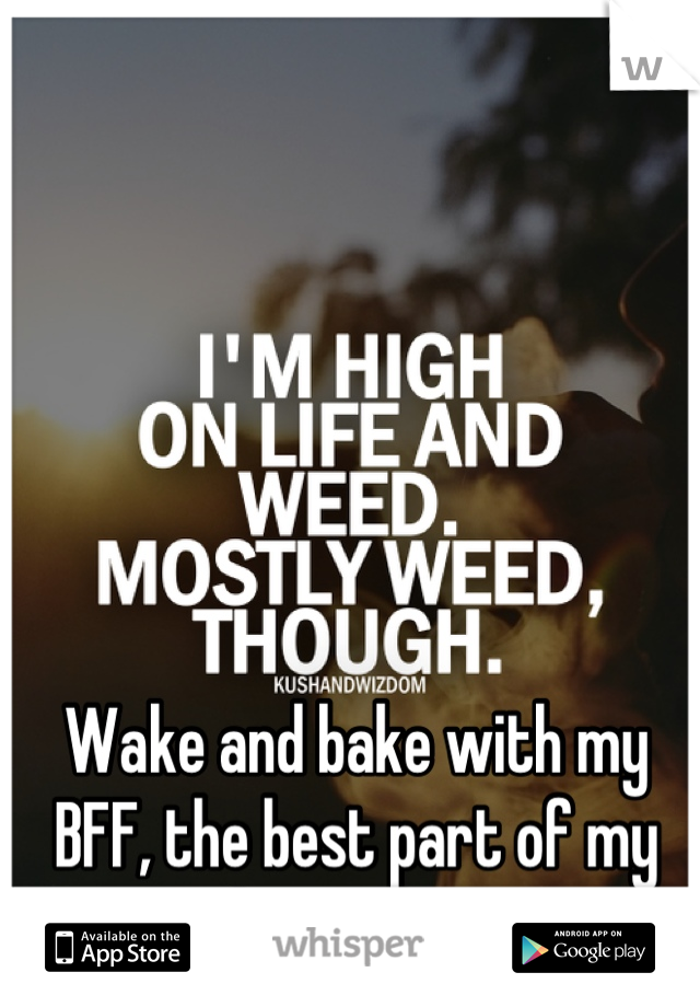 Wake and bake with my BFF, the best part of my day so far. 