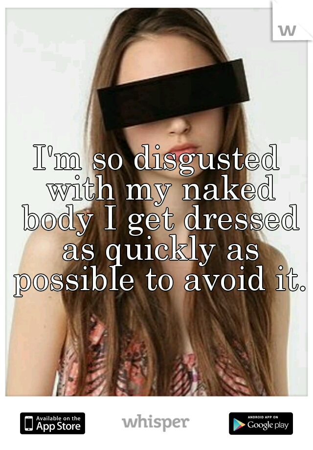 I'm so disgusted with my naked body I get dressed as quickly as possible to avoid it.