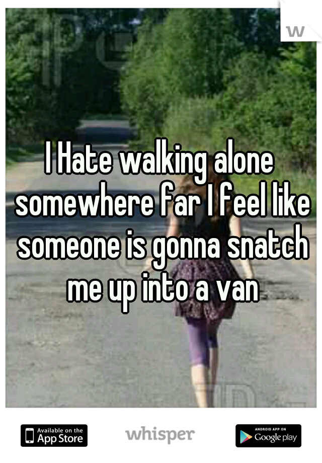 I Hate walking alone somewhere far I feel like someone is gonna snatch me up into a van