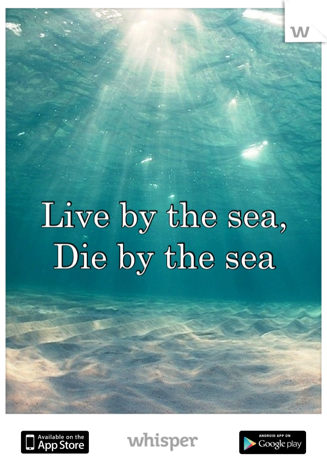 Live by the sea,                    Die by the sea