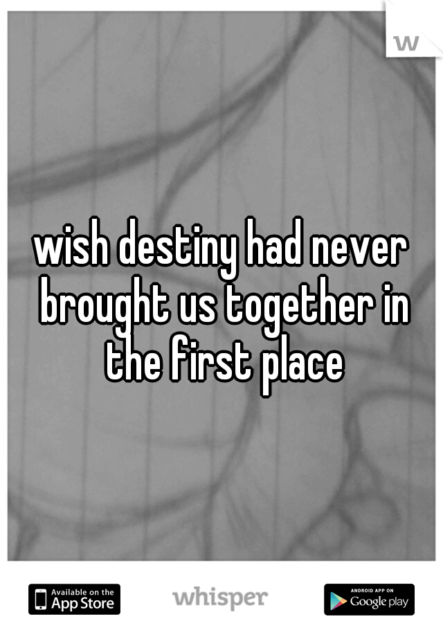 wish destiny had never brought us together in the first place