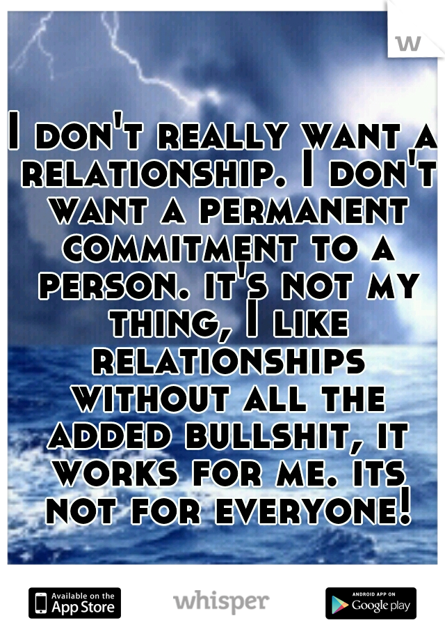 I don't really want a relationship. I don't want a permanent commitment to a person. it's not my thing, I like relationships without all the added bullshit, it works for me. its not for everyone!