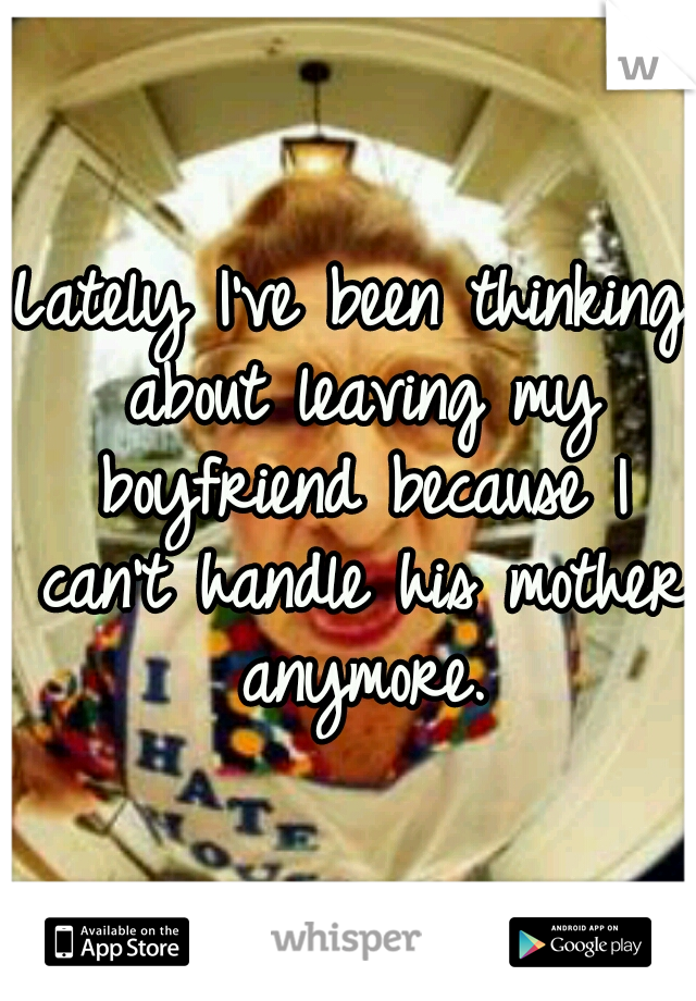 Lately I've been thinking about leaving my boyfriend because I can't handle his mother anymore.