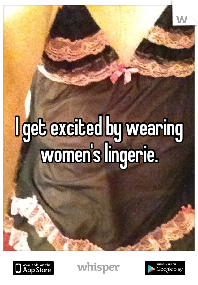 I get excited by wearing women's lingerie.