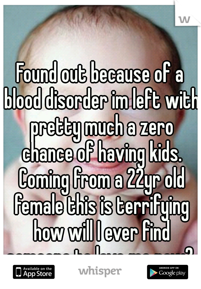 Found out because of a blood disorder im left with pretty much a zero chance of having kids. Coming from a 22yr old female this is terrifying how will I ever find someone to love me now? 