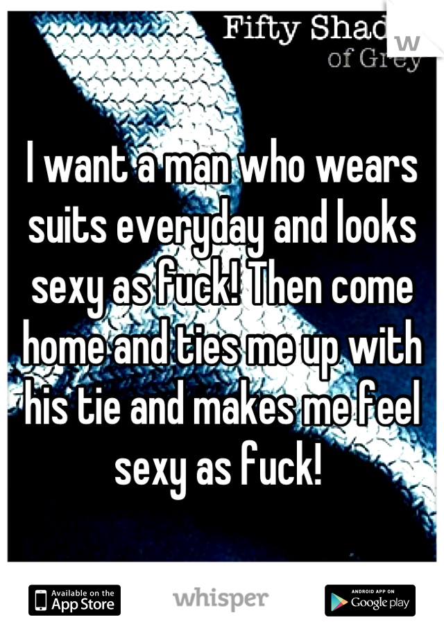 I want a man who wears suits everyday and looks sexy as fuck! Then come home and ties me up with his tie and makes me feel sexy as fuck! 