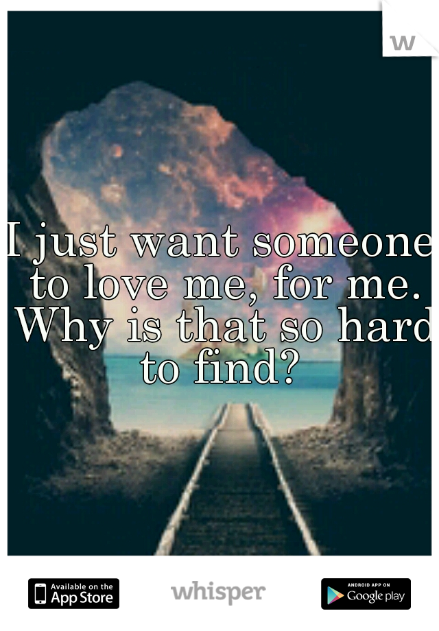 I just want someone to love me, for me. Why is that so hard to find? 