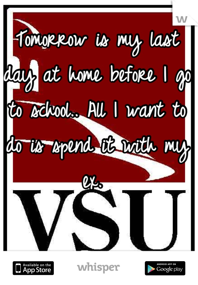 Tomorrow is my last day at home before I go to school.. All I want to do is spend it with my ex. 