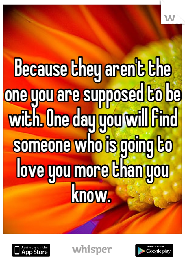 Because they aren't the one you are supposed to be with. One day you will find someone who is going to love you more than you know. 