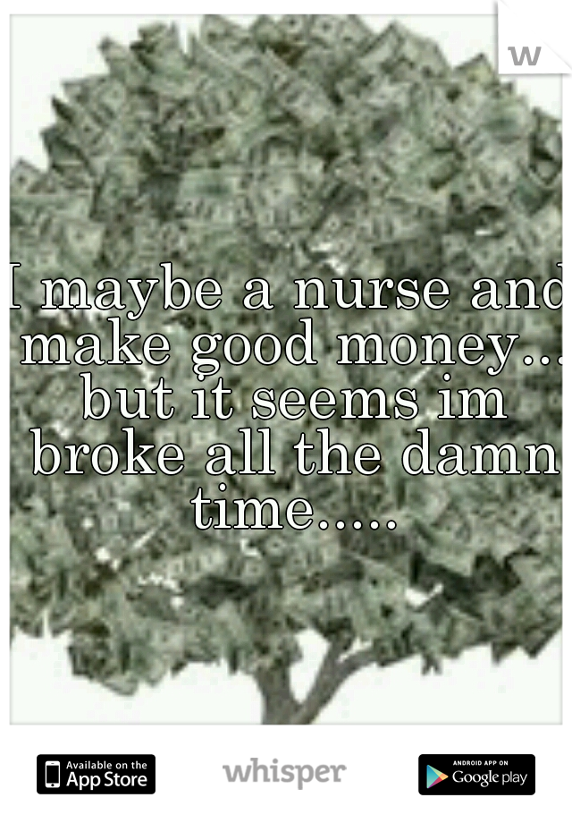 I maybe a nurse and make good money... but it seems im broke all the damn time.....