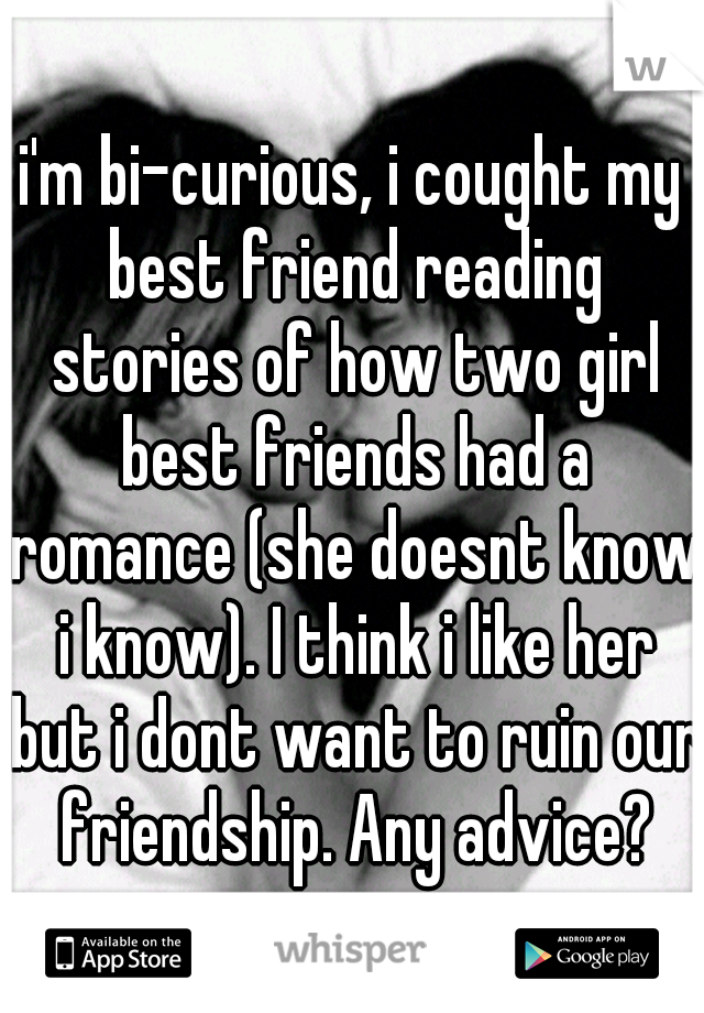 i'm bi-curious, i cought my best friend reading stories of how two girl best friends had a romance (she doesnt know i know). I think i like her but i dont want to ruin our friendship. Any advice?