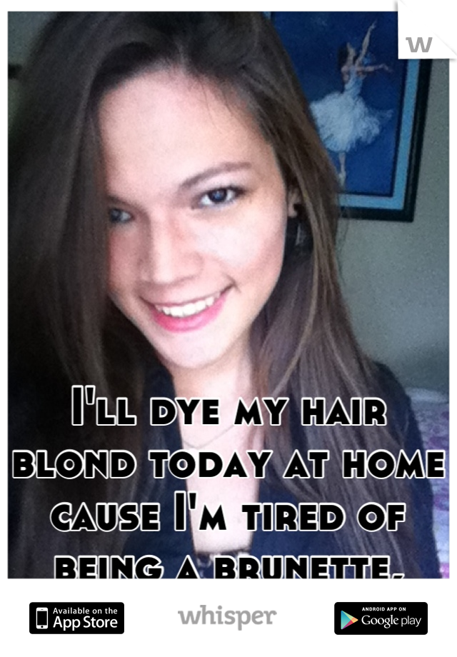 I'll dye my hair blond today at home cause I'm tired of being a brunette, wish my luck :D