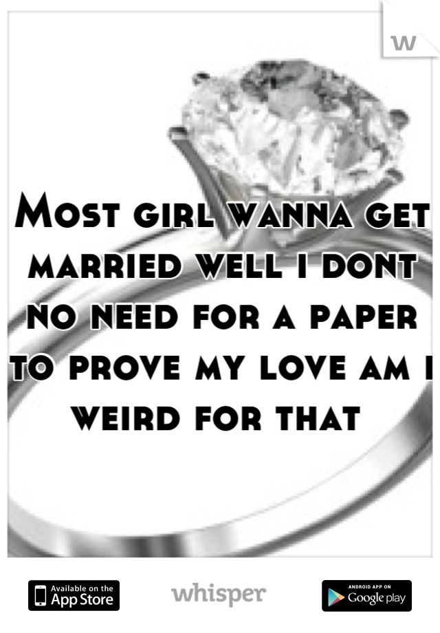 Most girl wanna get married well i dont no need for a paper to prove my love am i weird for that 