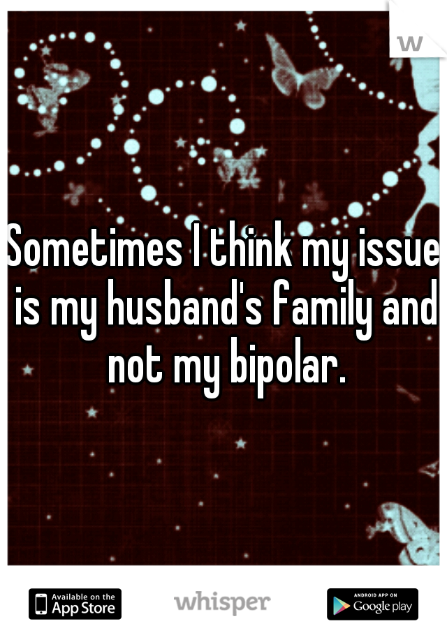 Sometimes I think my issue is my husband's family and not my bipolar.