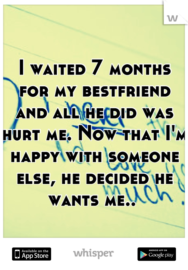 I waited 7 months for my bestfriend and all he did was hurt me. Now that I'm happy with someone else, he decided he wants me.. 