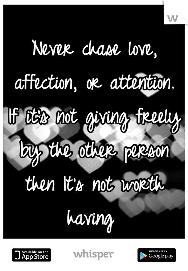 Never chase love, affection, or attention.
If it's not giving freely by the other person then It's not worth having 