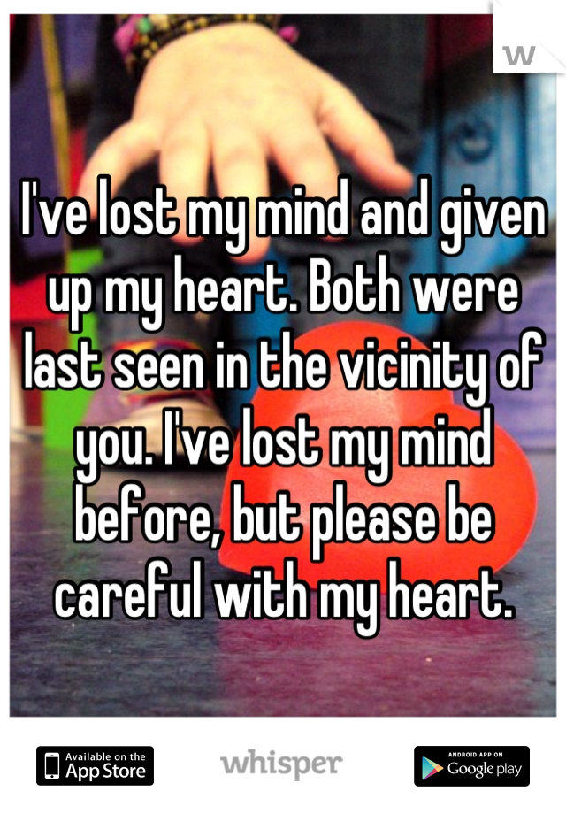 I've lost my mind and given up my heart. Both were last seen in the vicinity of you. I've lost my mind before, but please be careful with my heart.