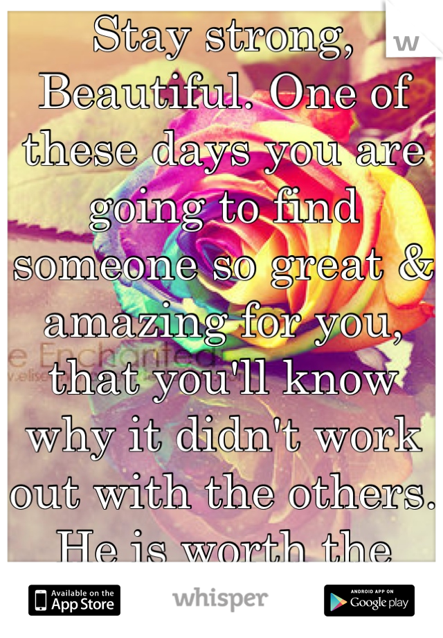 Stay strong, Beautiful. One of these days you are going to find someone so great & amazing for you, that you'll know why it didn't work out with the others. He is worth the wait.