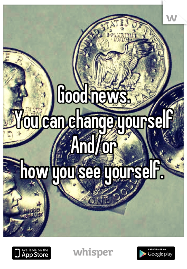 Good news.
You can change yourself 
And/or 
how you see yourself. 