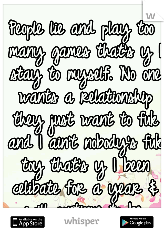 People lie and play too many games that's y I stay to myself. No one wants a relationship they just want to fuk and I ain't nobody's fuk toy that's y I been celibate for a year & will continue to be.