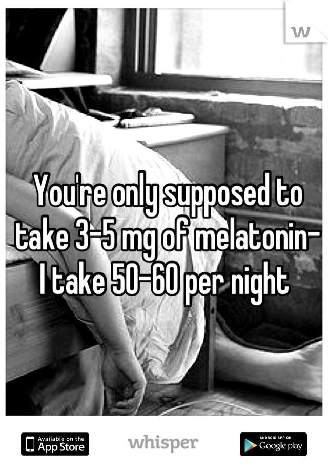 You're only supposed to take 3-5 mg of melatonin- 
I take 50-60 per night 