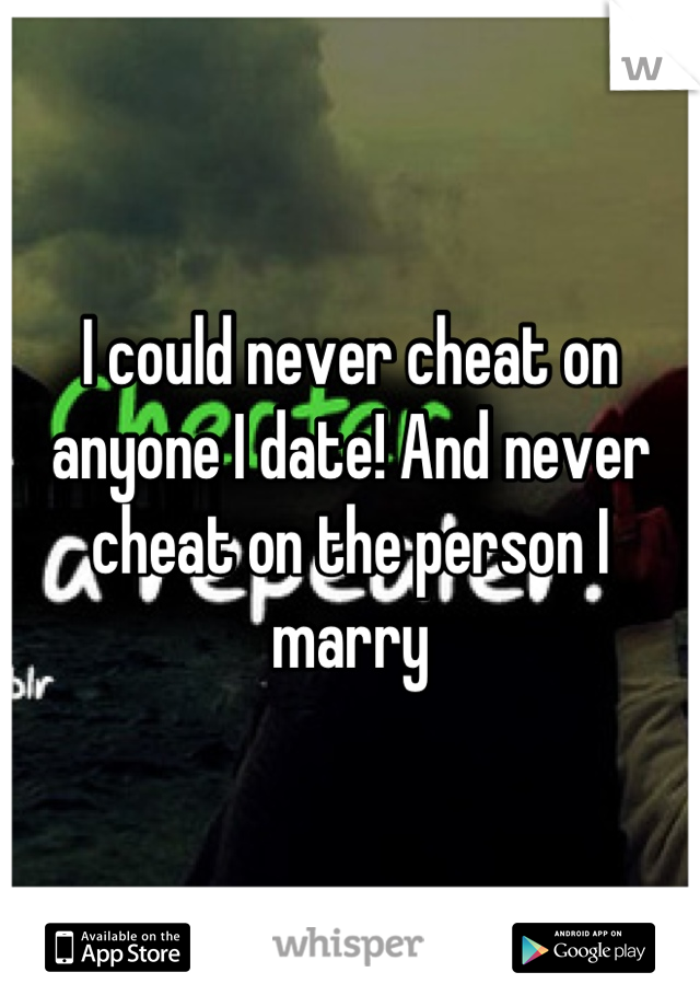 I could never cheat on anyone I date! And never cheat on the person I marry