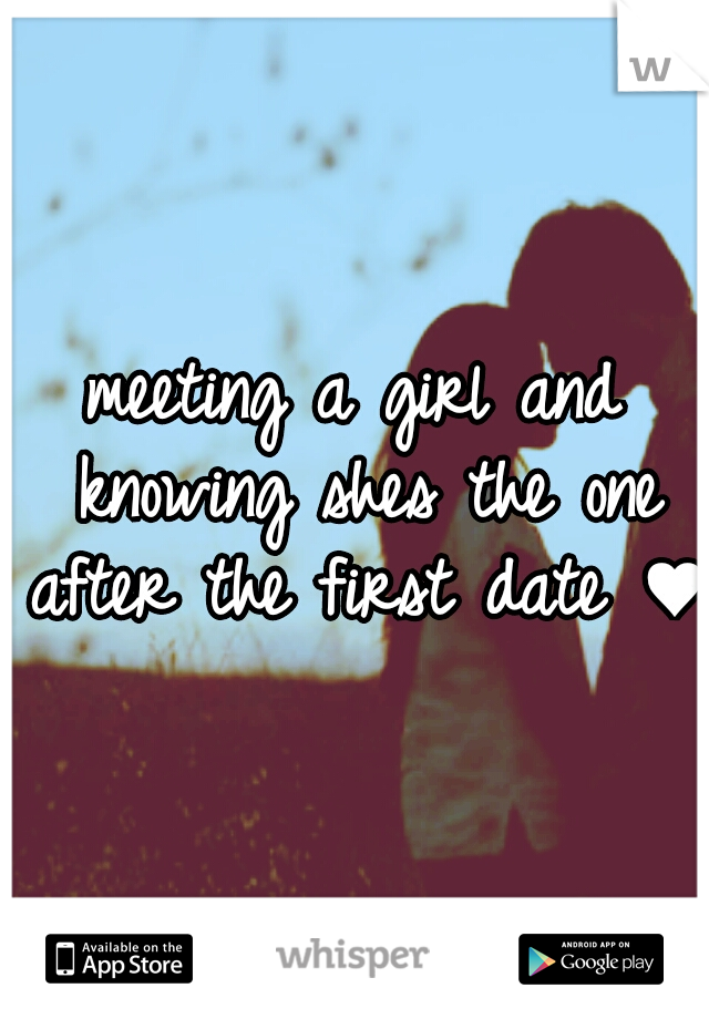 meeting a girl and knowing shes the one after the first date ♥