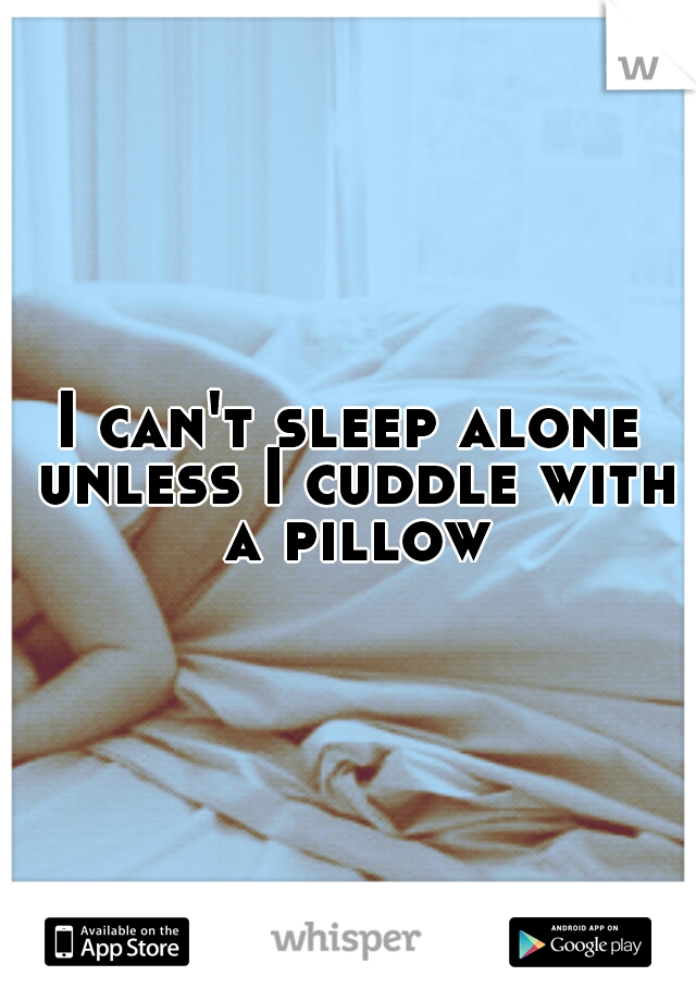 I can't sleep alone unless I cuddle with a pillow