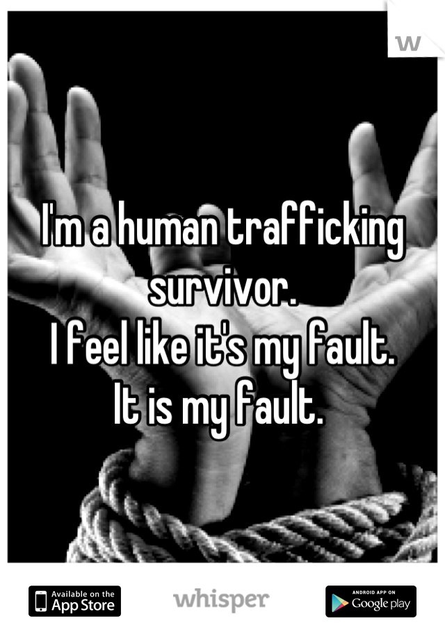 I'm a human trafficking survivor. 
I feel like it's my fault.
It is my fault. 