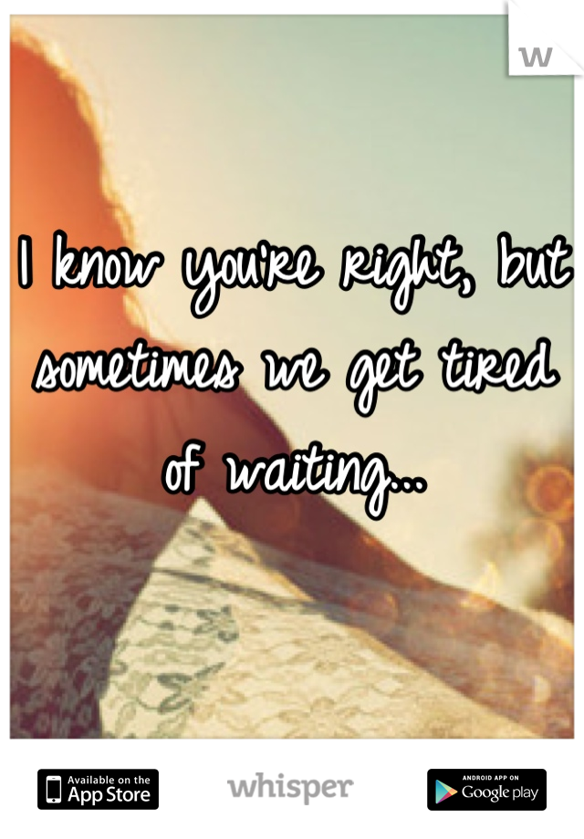 I know you're right, but sometimes we get tired of waiting...