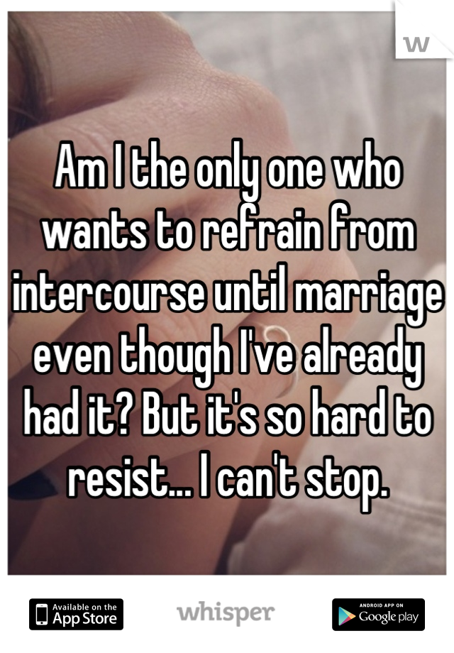 Am I the only one who wants to refrain from intercourse until marriage even though I've already had it? But it's so hard to resist... I can't stop.